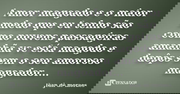 Amor magoado e o maior medo que eu tenho são como nuvens passageiras amanhã vc está magodo e depôs sem o seu amoroso magoador...... Frase de Jean de moraes.