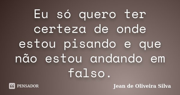 Eu só quero ter certeza de onde estou pisando e que não estou andando em falso.... Frase de Jean de Oliveira Silva.