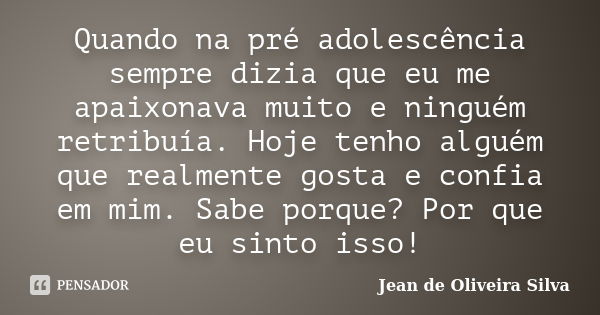 Quando na pré adolescência sempre dizia que eu me apaixonava muito e ninguém retribuía. Hoje tenho alguém que realmente gosta e confia em mim. Sabe porque? Por ... Frase de Jean de Oliveira Silva.