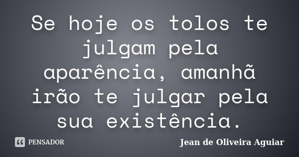 Se hoje os tolos te julgam pela aparência, amanhã irão te julgar pela sua existência.... Frase de Jean de Oliveira Aguiar.