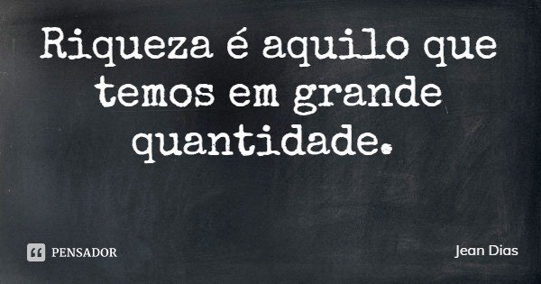 Riqueza é aquilo que temos em grande quantidade.... Frase de Jean Dias.