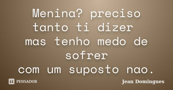 Menina? preciso tanto ti dizer mas tenho medo de sofrer com um suposto nao.... Frase de Jean Domingues.