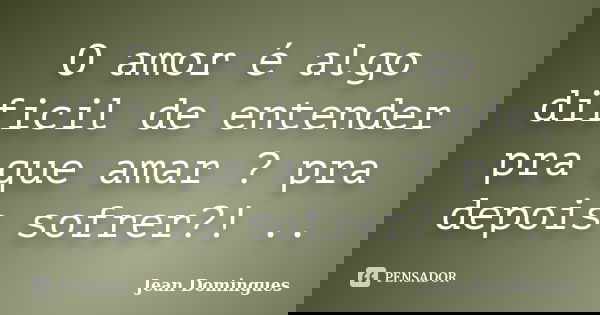 O amor é algo dificil de entender pra que amar ? pra depois sofrer?! ..... Frase de Jean Domingues.