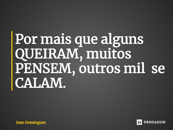 Por mais que alguns QUEIRAM, muitos PENSEM, outros mil se CALAM.... Frase de Jean Domingues.