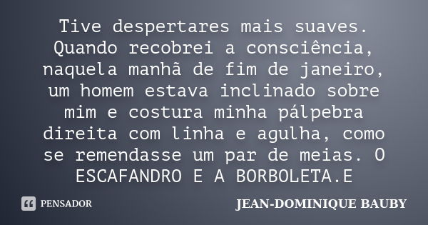 Tive despertares mais suaves. Quando recobrei a consciência, naquela manhã de fim de janeiro, um homem estava inclinado sobre mim e costura minha pálpebra direi... Frase de JEAN-DOMINIQUE BAUBY.