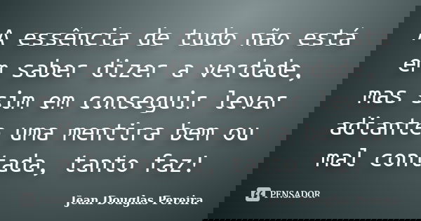 A essência de tudo não está em saber dizer a verdade, mas sim em conseguir levar adiante uma mentira bem ou mal contada, tanto faz!... Frase de Jean Douglas Pereira.