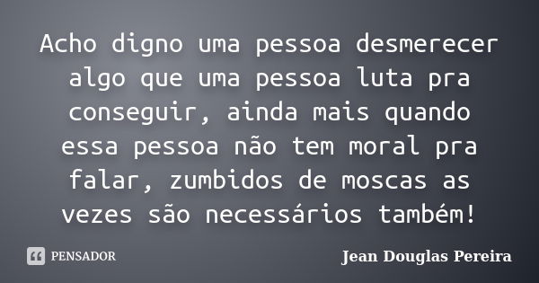 Acho digno uma pessoa desmerecer algo que uma pessoa luta pra conseguir, ainda mais quando essa pessoa não tem moral pra falar, zumbidos de moscas as vezes são ... Frase de Jean Douglas Pereira.