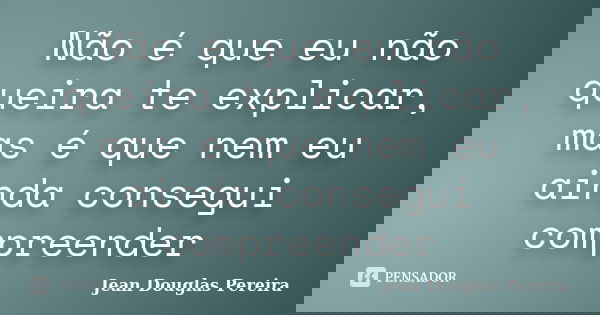 Não é que eu não queira te explicar, mas é que nem eu ainda consegui compreender... Frase de Jean Douglas Pereira.