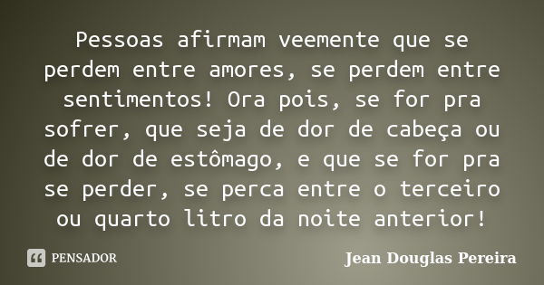 Pessoas afirmam veemente que se perdem entre amores, se perdem entre sentimentos! Ora pois, se for pra sofrer, que seja de dor de cabeça ou de dor de estômago, ... Frase de Jean Douglas Pereira.