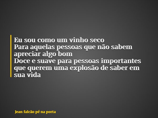 Eu sou como um vinho seco Para aquelas pessoas que não sabem apreciar algo bom Doce e suave para pessoas importantes que querem uma explosão de saber em sua vid... Frase de Jean falcão pé na porta.