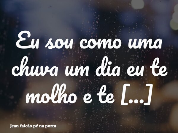 Eu sou como uma chuva um dia eu te molho e te faço sentir frio, outro dia eu venho te molhando Refrescando seu corpo e limpando sua alma.... Frase de Jean falcão pé na porta.