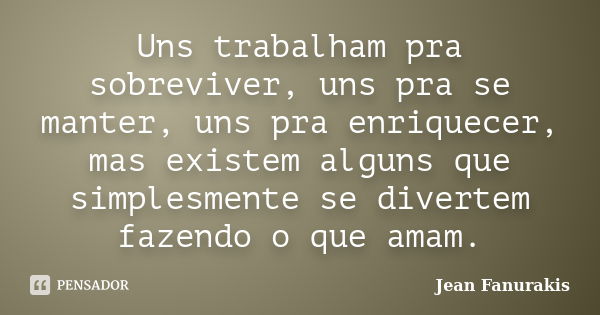 Uns trabalham pra sobreviver, uns pra se manter, uns pra enriquecer, mas existem alguns que simplesmente se divertem fazendo o que amam.... Frase de Jean Fanurakis.