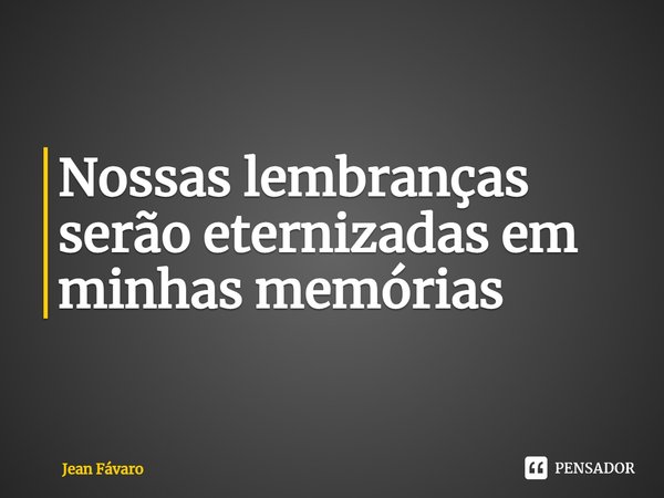 ⁠Nossas lembranças serão eternizadas em minhas memórias... Frase de Jean Fávaro.