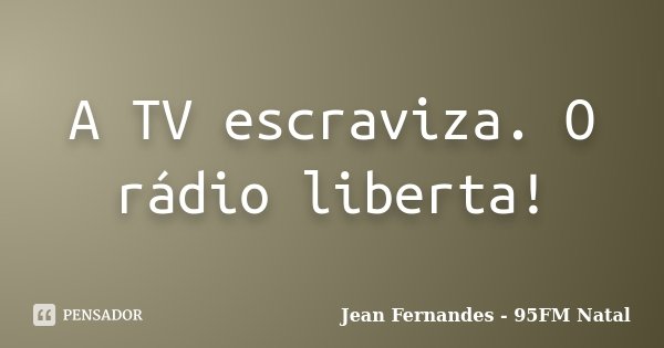 A TV escraviza. O rádio liberta!... Frase de Jean Fernandes - 95FM Natal.