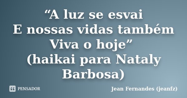 “A luz se esvai E nossas vidas também Viva o hoje” (haikai para Nataly Barbosa)... Frase de Jean Fernandes (jeanfz).