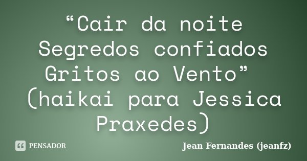 “Cair da noite Segredos confiados Gritos ao Vento” (haikai para Jessica Praxedes)... Frase de Jean Fernandes (jeanfz).