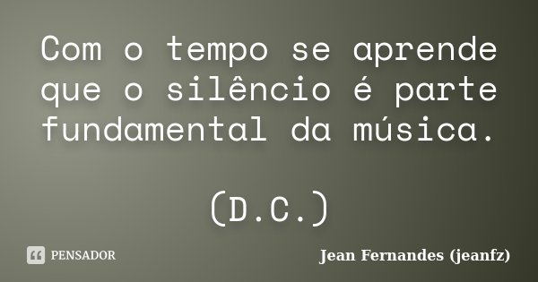 Com o tempo se aprende que o silêncio é parte fundamental da música. (D.C.)... Frase de Jean Fernandes (jeanfz).