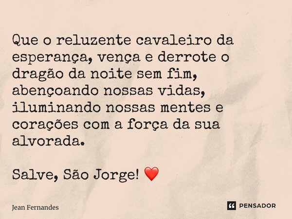 ⁠Que o reluzente cavaleiro da esperança, vença e derrote o dragão da noite sem fim, abençoando nossas vidas, iluminando nossas mentes e corações com a força da ... Frase de Jean Fernandes.