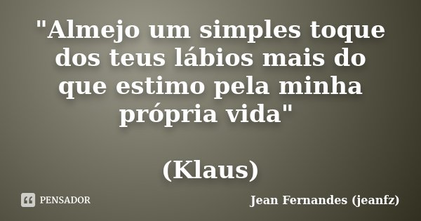 "Almejo um simples toque dos teus lábios mais do que estimo pela minha própria vida" (Klaus)... Frase de Jean Fernandes (jeanfz).
