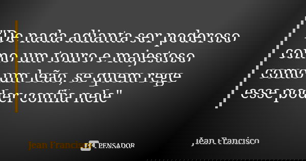 "De nada adianta ser poderoso como um touro e majestoso como um leão, se quem rege esse poder confia nele"... Frase de Jean Francisco.