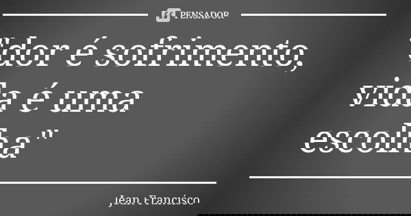 "dor é sofrimento, vida é uma escolha"... Frase de Jean Francisco.
