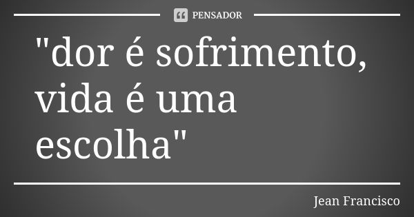 "dor é sofrimento, vida é uma escolha"... Frase de Jean Francisco.