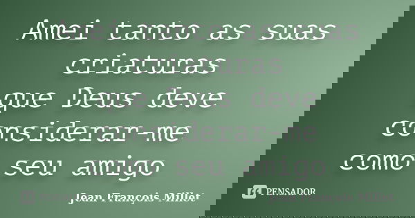 Amei tanto as suas criaturas que Deus deve considerar-me como seu amigo... Frase de Jean François Millet.