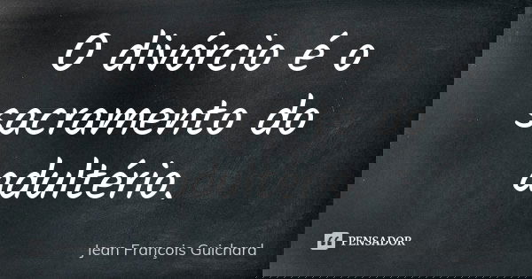 O divórcio é o sacramento do adultério.... Frase de Jean François Guichard.