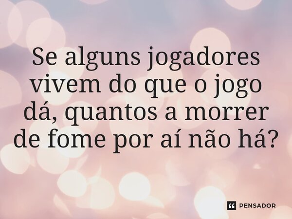 ⁠Se alguns jogadores vivem do que o jogo dá, quantos a morrer de fome por aí não há?... Frase de Jean-François Regnard.