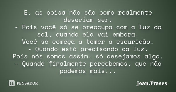 E, as coisa não são como realmente deveriam ser. - Pois você só se preocupa com a luz do sol, quando ela vai embora. Você só começa a temer a escuridão. - Quand... Frase de Jean Frases.