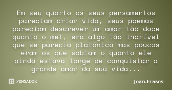 Em seu quarto os seus pensamentos pareciam criar vida, seus poemas pareciam descrever um amor tão doce quanto o mel, era algo tão incrível que se parecia platôn... Frase de Jean Frases.