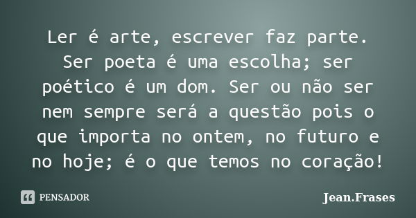 Ler é arte, escrever faz parte. Ser poeta é uma escolha; ser poético é um dom. Ser ou não ser nem sempre será a questão pois o que importa no ontem, no futuro e... Frase de Jean Frases.