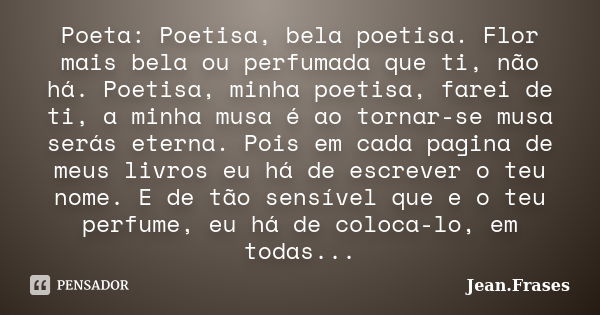 Poeta: Poetisa, bela poetisa. Flor mais bela ou perfumada que ti, não há. Poetisa, minha poetisa, farei de ti, a minha musa é ao tornar-se musa serás eterna. Po... Frase de Jean Frases.