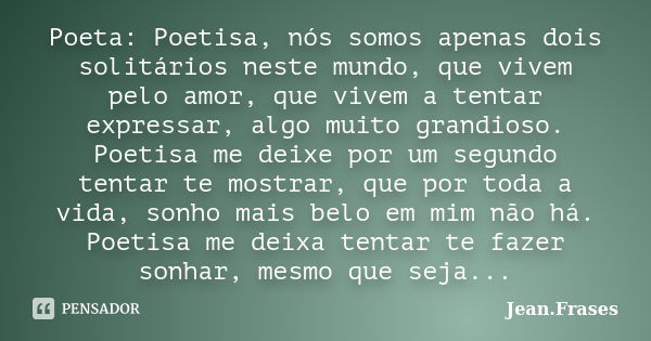 Poeta: Poetisa, nós somos apenas dois solitários neste mundo, que vivem pelo amor, que vivem a tentar expressar, algo muito grandioso. Poetisa me deixe por um s... Frase de Jean Frases.