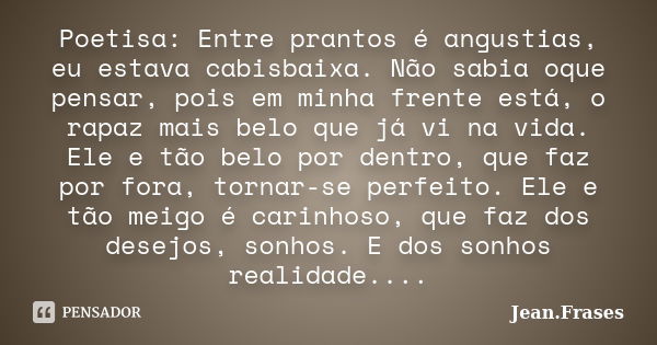 Poetisa: Entre prantos é angustias, eu estava cabisbaixa. Não sabia oque pensar, pois em minha frente está, o rapaz mais belo que já vi na vida. Ele e tão belo ... Frase de Jean Frases.