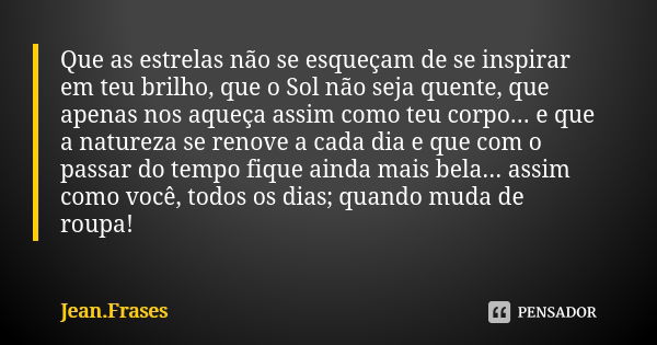 Que as estrelas não se esqueçam de se inspirar em teu brilho, que o Sol não seja quente, que apenas nos aqueça assim como teu corpo... e que a natureza se renov... Frase de Jean Frases.