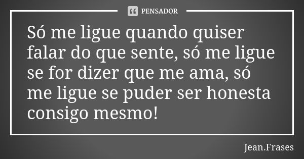 Só me ligue quando quiser falar do que sente, só me ligue se for dizer que me ama, só me ligue se puder ser honesta consigo mesmo!... Frase de Jean Frases.