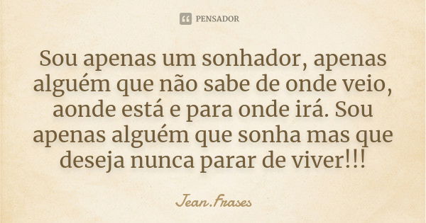 Sou apenas um sonhador, apenas alguém que não sabe de onde veio, aonde está e para onde irá. Sou apenas alguém que sonha mas que deseja nunca parar de viver!!!... Frase de jean.frases.