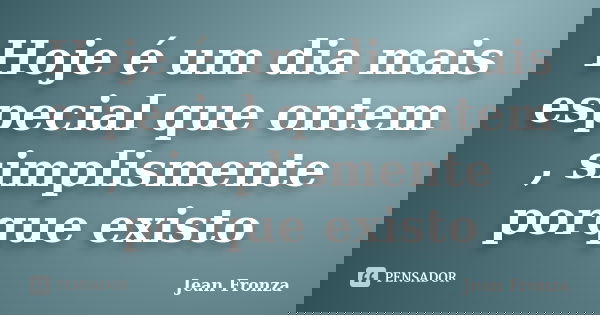 Hoje é um dia mais especial que ontem , simplismente porque existo... Frase de Jean Fronza.