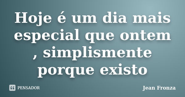 Hoje é um dia mais especial que ontem , simplismente porque existo... Frase de Jean Fronza.