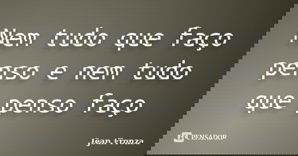 Nem tudo que faço penso e nem tudo que penso faço... Frase de Jean Fronza.