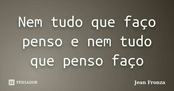 Nem tudo que faço penso e nem tudo que penso faço... Frase de Jean Fronza.