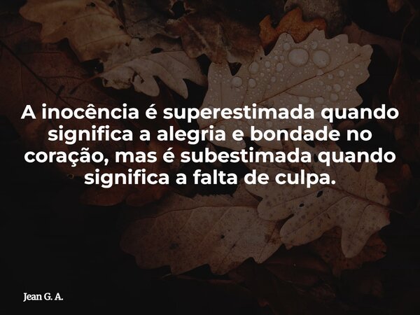 A inocência é superestimada quando significa a alegria e bondade no coração, mas é subestimada quando significa a falta de culpa.... Frase de Jean G. A..
