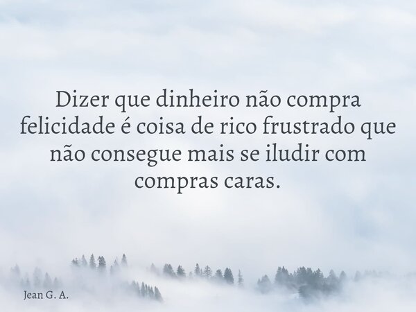 Dizer que dinheiro não compra felicidade é coisa de rico frustrado que não consegue mais se iludir com compras caras.... Frase de Jean G. A..