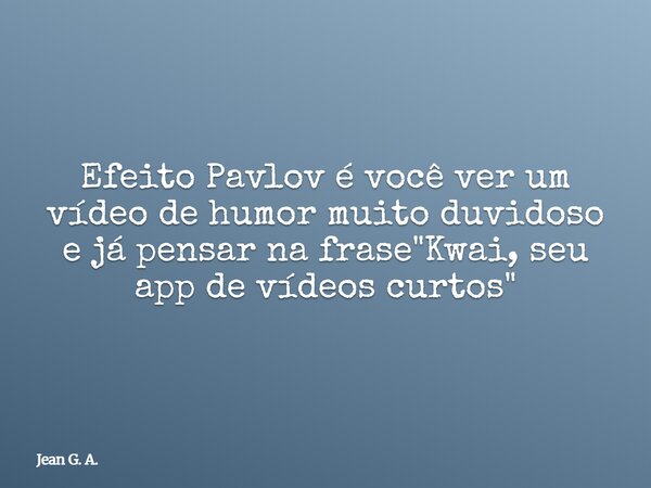 Efeito Pavlov é você ver um vídeo de humor muito duvidoso e já pensar na frase "Kwai, seu app de vídeos curtos"... Frase de Jean G. A..