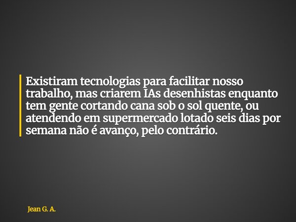 Existiram tecnologias para facilitar nosso trabalho, mas criarem IAs desenhistas enquanto tem gente cortando cana sob o sol quente, ou atendendo em supermercado... Frase de Jean G. A..