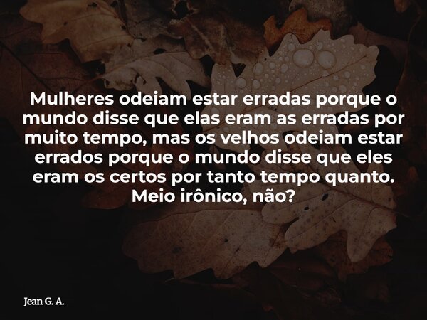Mulheres odeiam estar erradas porque o mundo disse que elas eram as erradas por muito tempo, mas os velhos odeiam estar errados porque o mundo disse que eles er... Frase de Jean G. A..