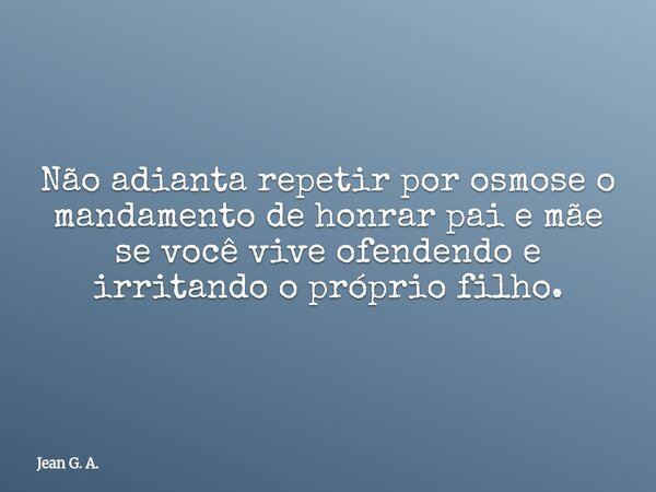 Não adianta repetir por osmose o mandamento de honrar pai e mãe se você vive ofendendo e irritando o próprio filho.... Frase de Jean G. A..