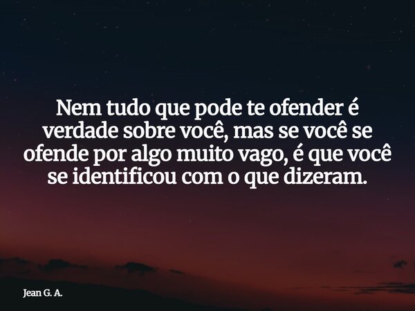 Nem tudo que pode te ofender é verdade sobre você, mas se você se ofende por algo muito vago, é que você se identificou com o que dizeram.... Frase de Jean G. A..