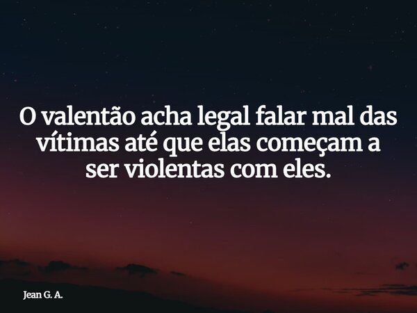 O valentão acha legal falar mal das vítimas até que elas começam a ser violentas com eles.... Frase de Jean G. A..